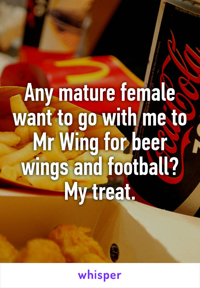 Any mature female want to go with me to Mr Wing for beer wings and football? My treat.