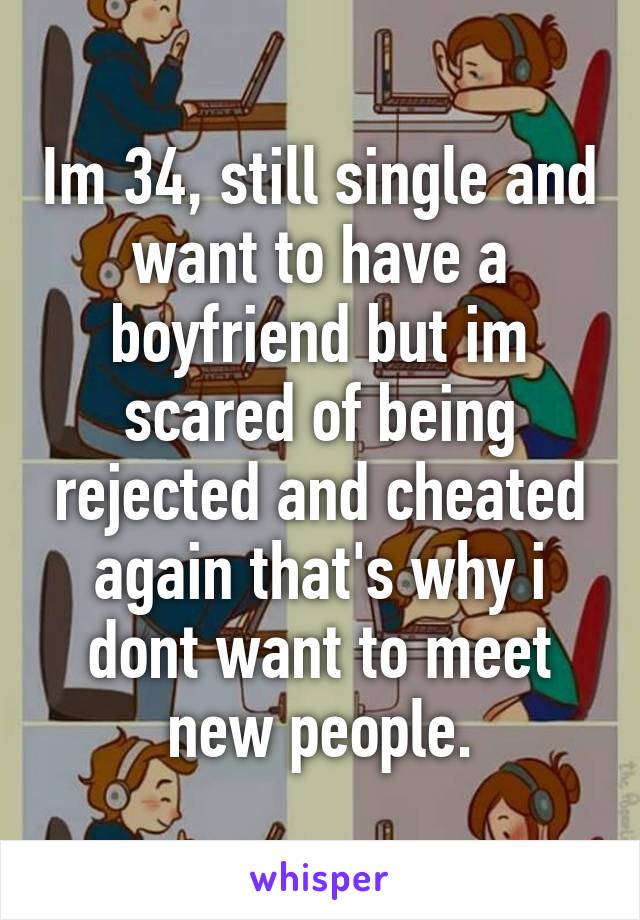 Im 34, still single and want to have a boyfriend but im scared of being rejected and cheated again that's why i dont want to meet new people.