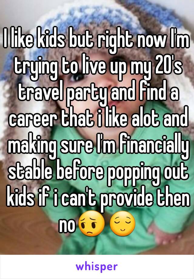 I like kids but right now I'm trying to live up my 20's travel party and find a career that i like alot and making sure I'm financially stable before popping out kids if i can't provide then no😔😌