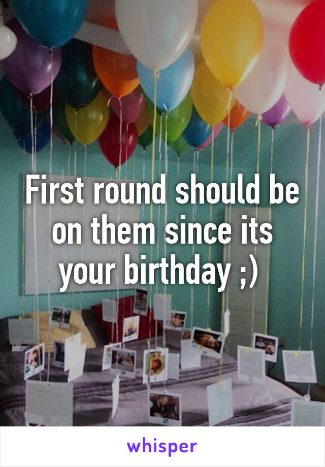 First round should be on them since its your birthday ;) 