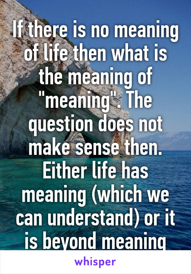 If there is no meaning of life then what is the meaning of "meaning". The question does not make sense then. Either life has meaning (which we can understand) or it is beyond meaning