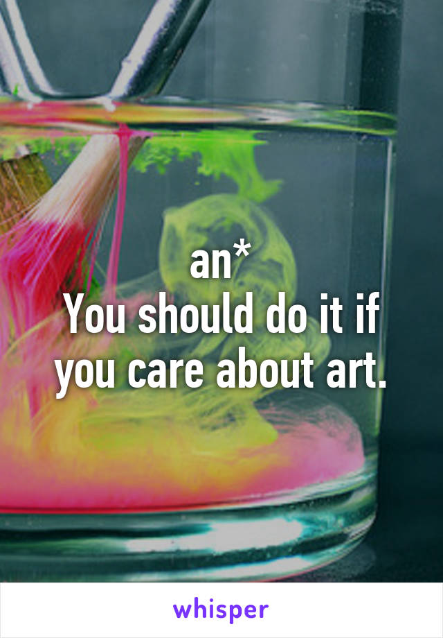 an*
You should do it if you care about art.