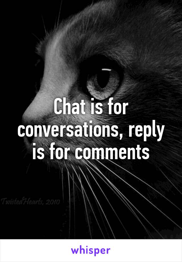 Chat is for conversations, reply is for comments