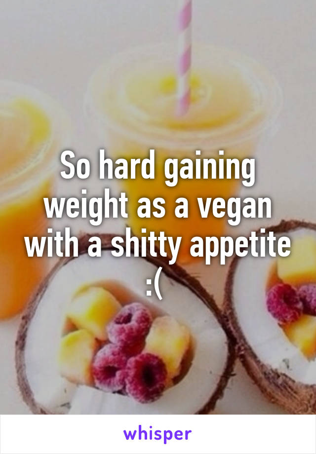 So hard gaining weight as a vegan with a shitty appetite :( 