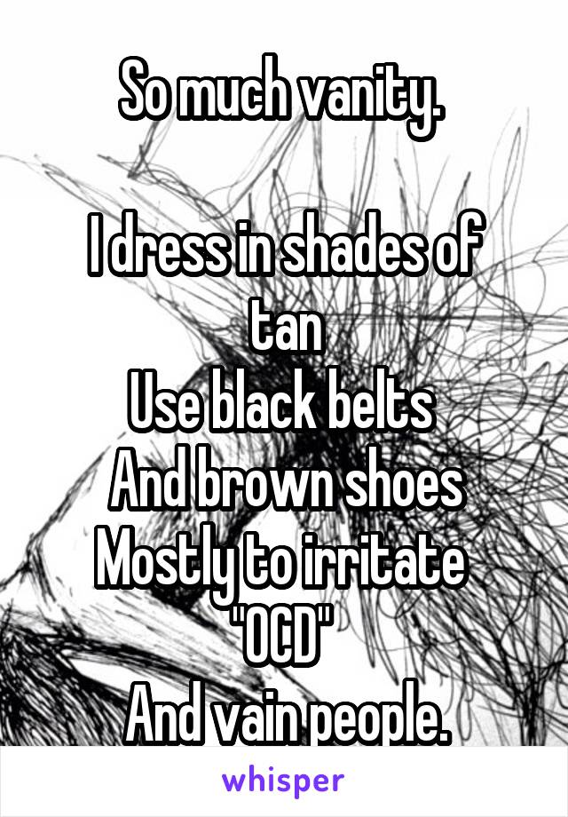 So much vanity. 

I dress in shades of tan
Use black belts 
And brown shoes
Mostly to irritate 
"OCD" 
And vain people.