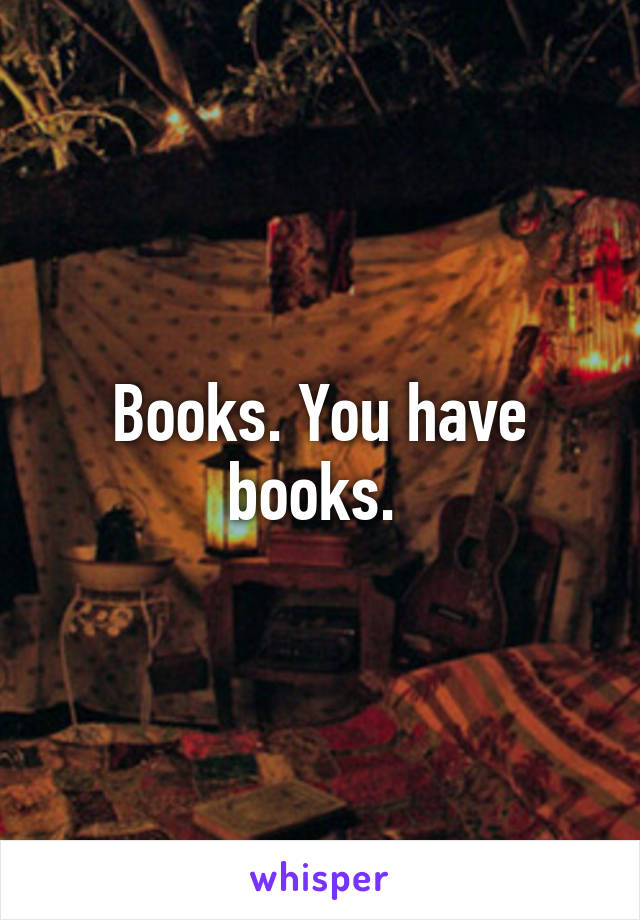 Books. You have books. 