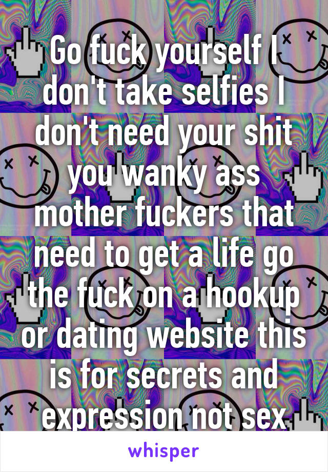 Go fuck yourself I don't take selfies I don't need your shit you wanky ass mother fuckers that need to get a life go the fuck on a hookup or dating website this is for secrets and expression not sex