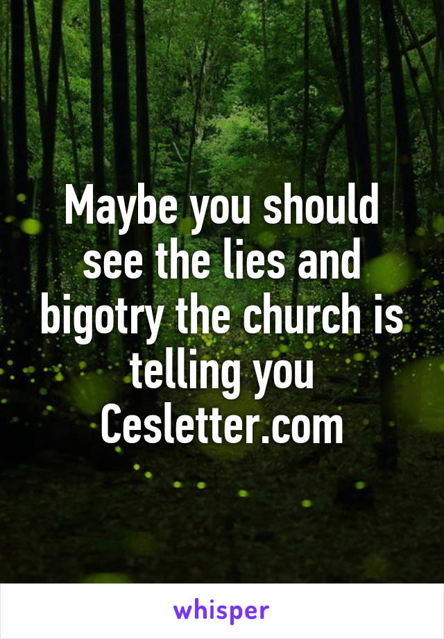 Maybe you should see the lies and bigotry the church is telling you
Cesletter.com