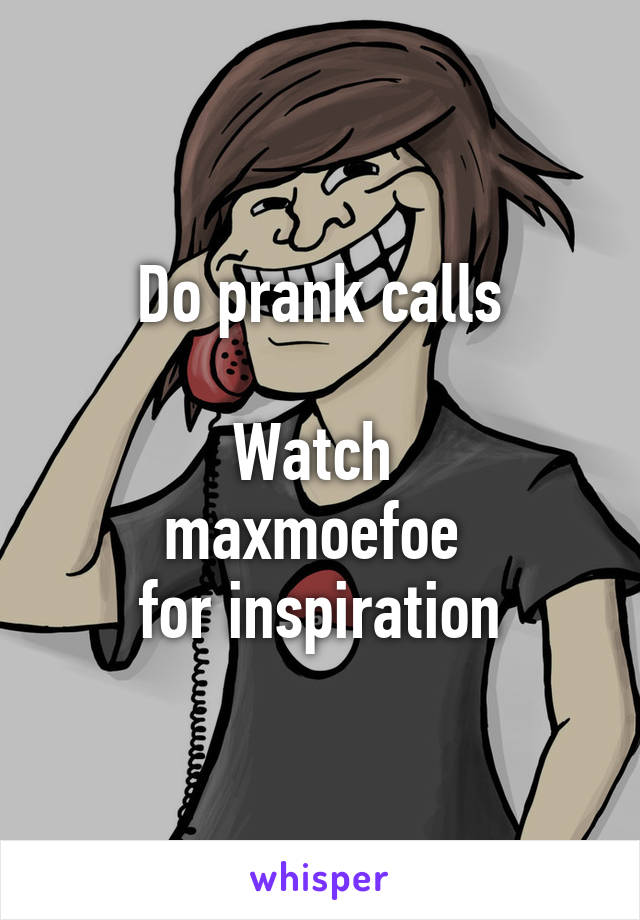 Do prank calls

Watch 
maxmoefoe 
for inspiration