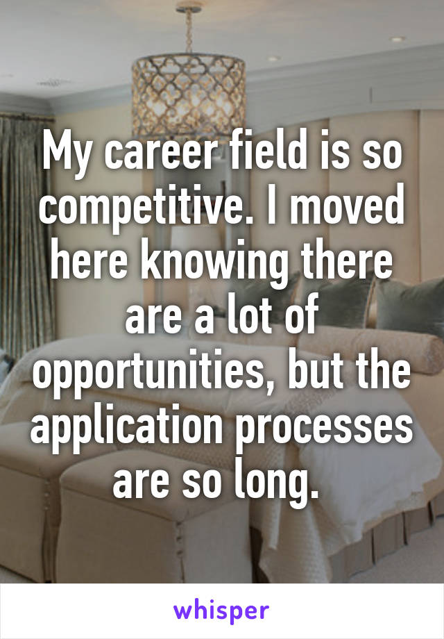 My career field is so competitive. I moved here knowing there are a lot of opportunities, but the application processes are so long. 