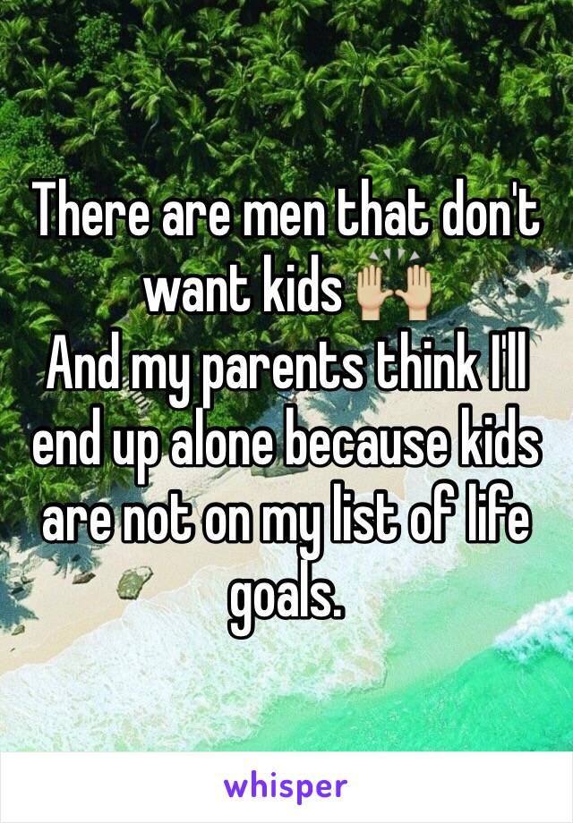 There are men that don't want kids 🙌🏼
And my parents think I'll end up alone because kids are not on my list of life goals.