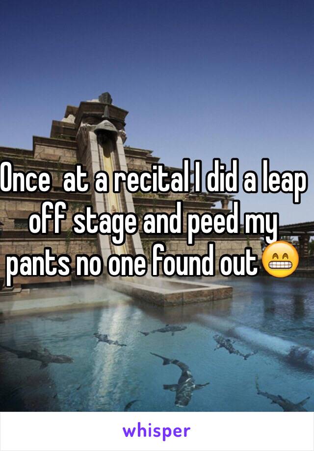 Once  at a recital I did a leap off stage and peed my pants no one found out😁