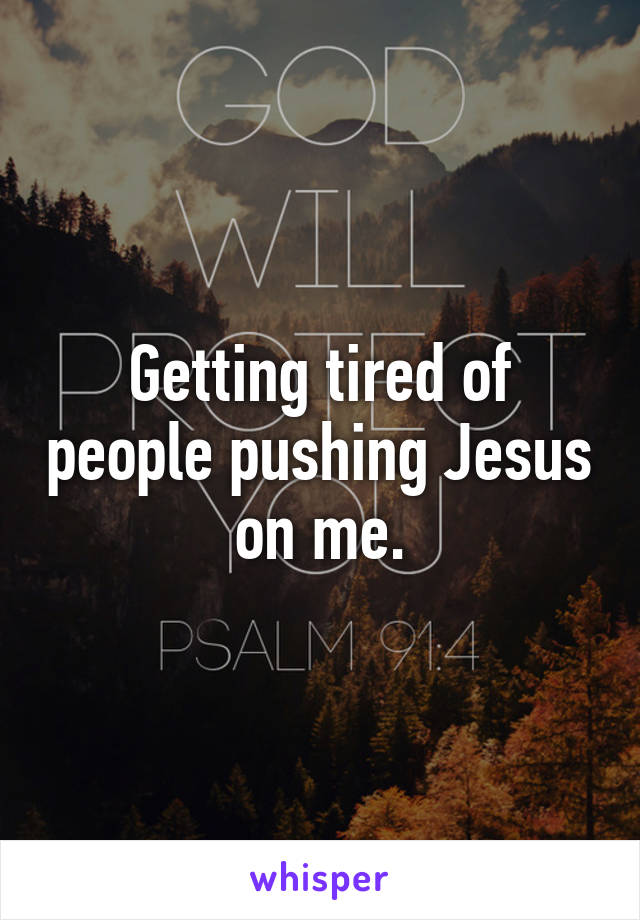 Getting tired of people pushing Jesus on me.