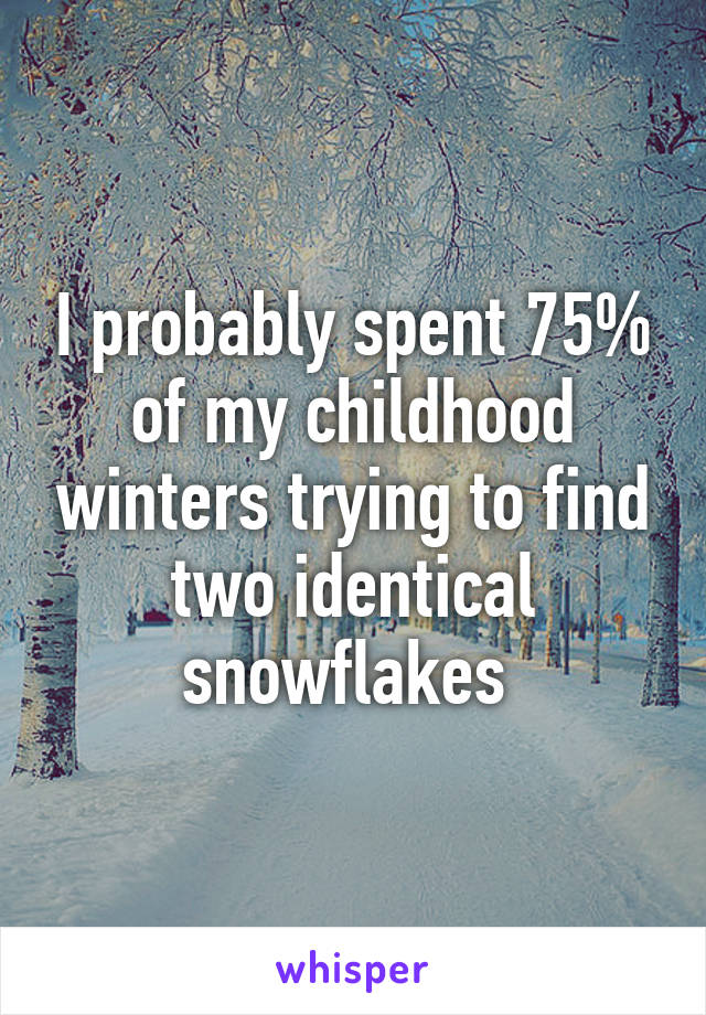 I probably spent 75% of my childhood winters trying to find two identical snowflakes 