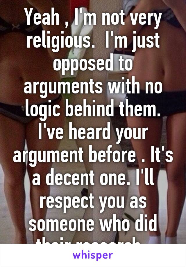 Yeah , I'm not very religious.  I'm just opposed to arguments with no logic behind them. I've heard your argument before . It's a decent one. I'll respect you as someone who did their research. 