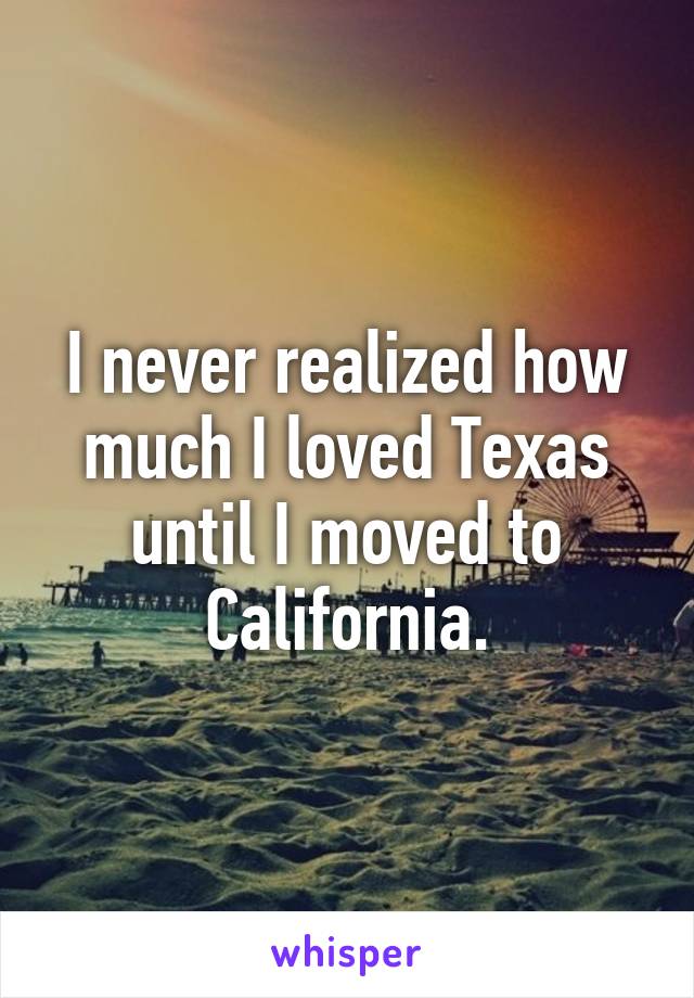 I never realized how much I loved Texas until I moved to California.