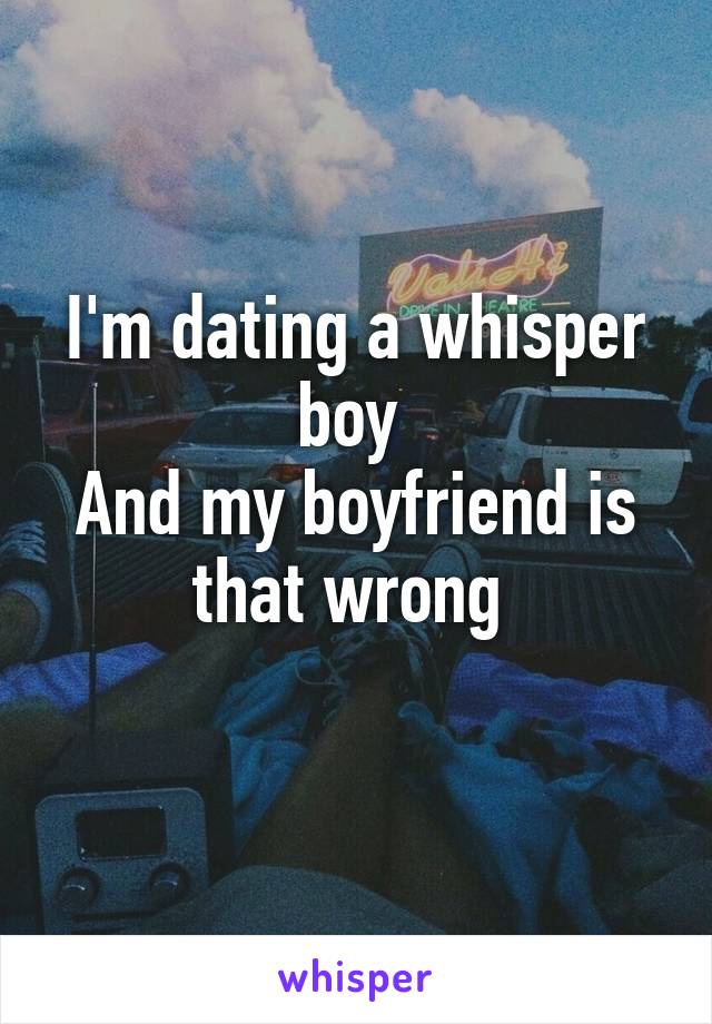I'm dating a whisper boy 
And my boyfriend is that wrong 
