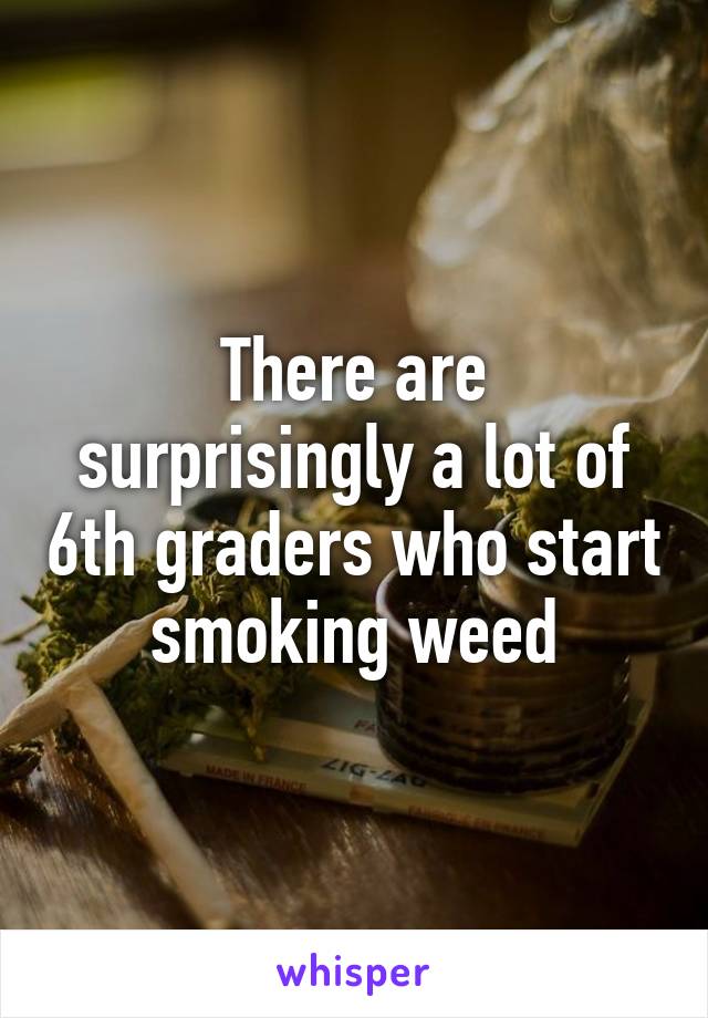 There are surprisingly a lot of 6th graders who start smoking weed