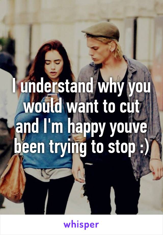 I understand why you would want to cut and I'm happy youve been trying to stop :)