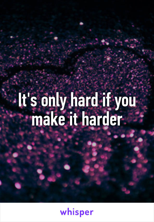 It's only hard if you make it harder