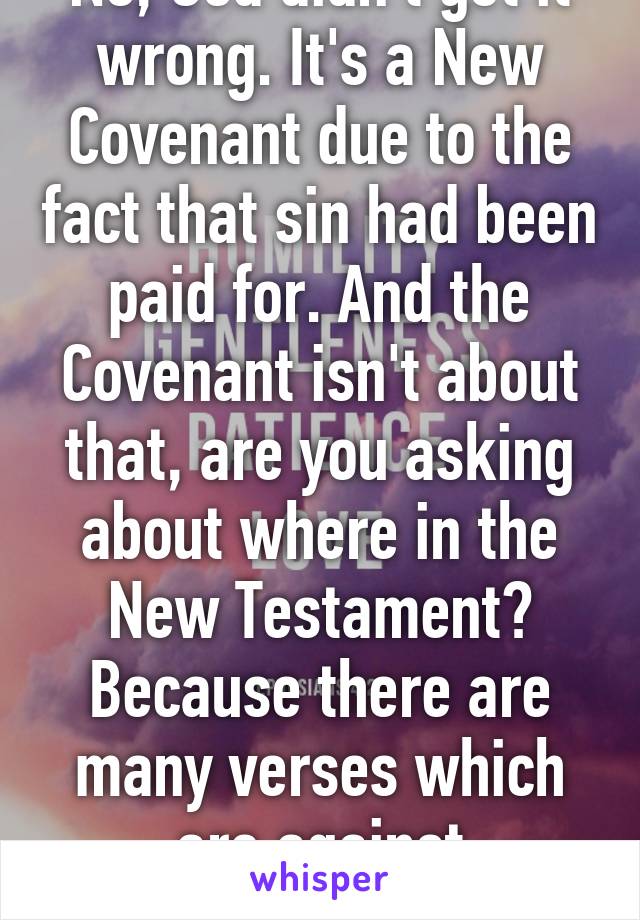 No, God didn't get it wrong. It's a New Covenant due to the fact that sin had been paid for. And the Covenant isn't about that, are you asking about where in the New Testament? Because there are many verses which are against homosexuality.