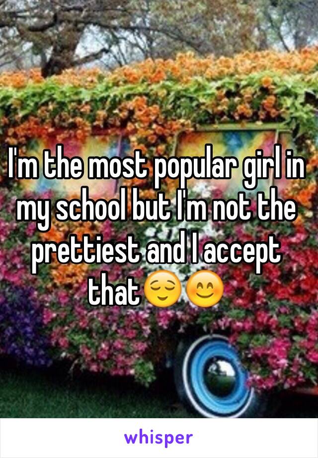 I'm the most popular girl in my school but I'm not the prettiest and I accept that😌😊