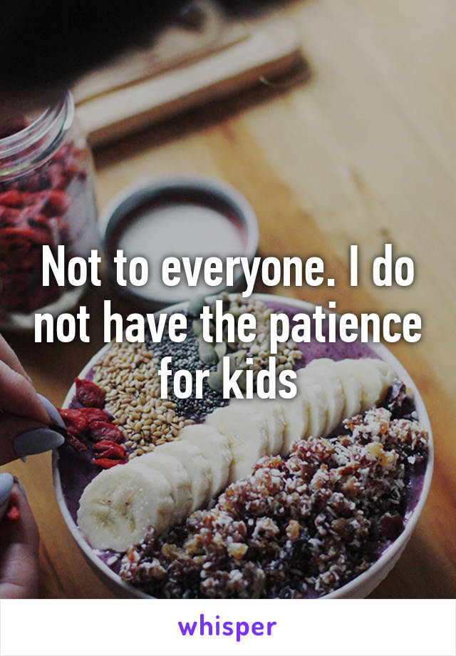 Not to everyone. I do not have the patience for kids