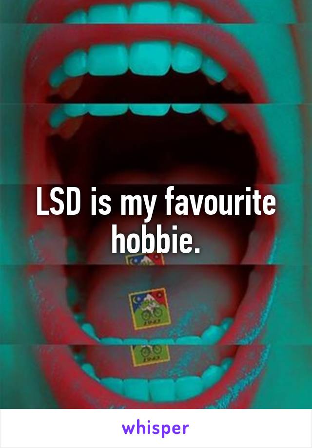 LSD is my favourite hobbie.