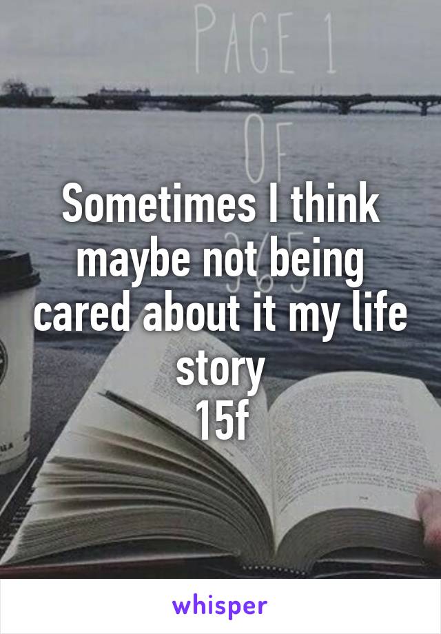 Sometimes I think maybe not being cared about it my life story
15f