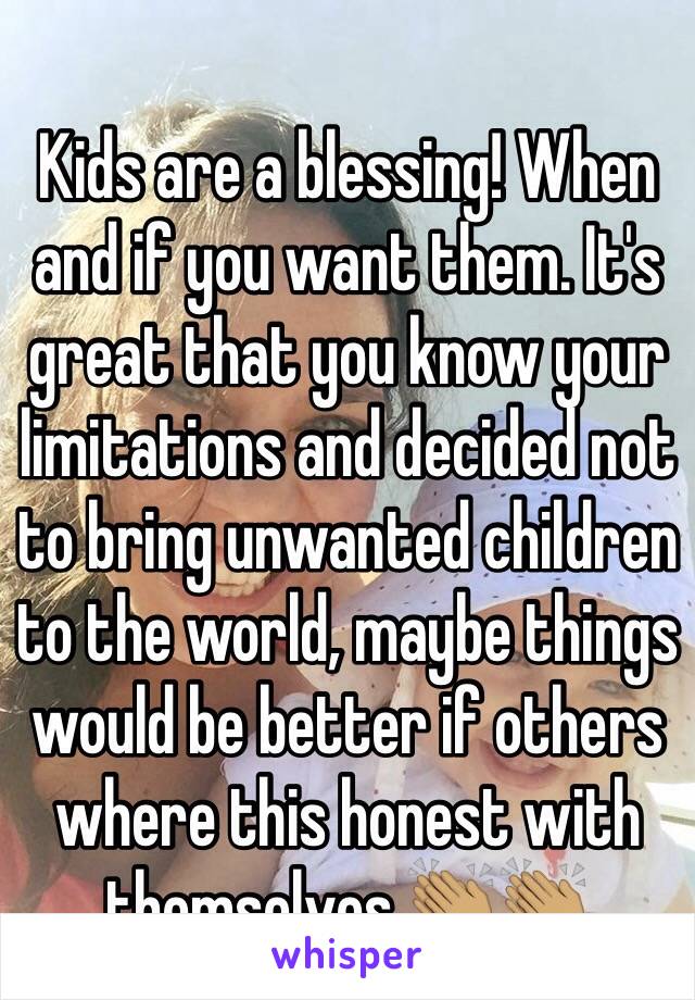 Kids are a blessing! When and if you want them. It's great that you know your limitations and decided not to bring unwanted children to the world, maybe things would be better if others where this honest with themselves 👏🏽👏🏽