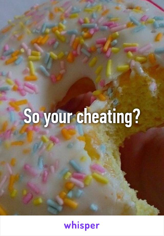 So your cheating?