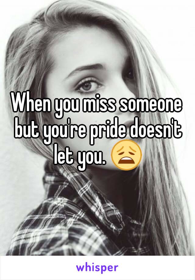 When you miss someone but you're pride doesn't let you. 😩
