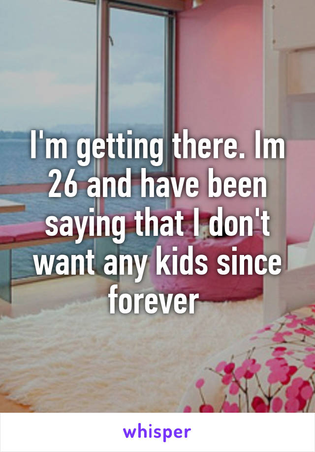 I'm getting there. Im 26 and have been saying that I don't want any kids since forever 