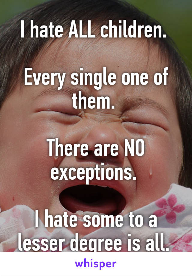 I hate ALL children. 

Every single one of them. 

There are NO exceptions. 

I hate some to a lesser degree is all. 