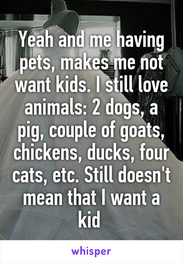 Yeah and me having pets, makes me not want kids. I still love animals: 2 dogs, a pig, couple of goats, chickens, ducks, four cats, etc. Still doesn't mean that I want a kid 