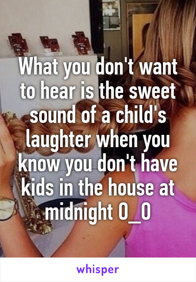 What you don't want to hear is the sweet sound of a child's laughter when you know you don't have kids in the house at midnight O_O