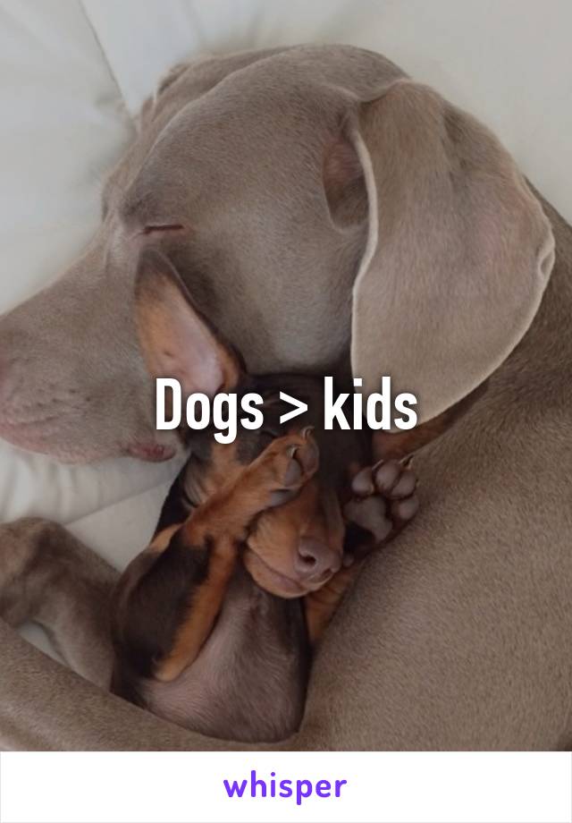 Dogs > kids