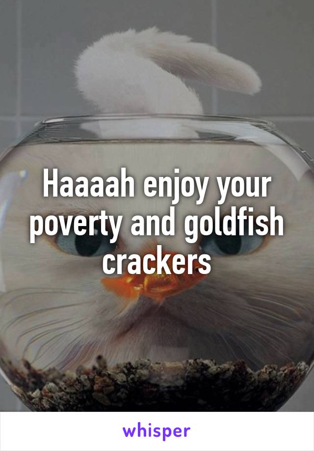 Haaaah enjoy your poverty and goldfish crackers