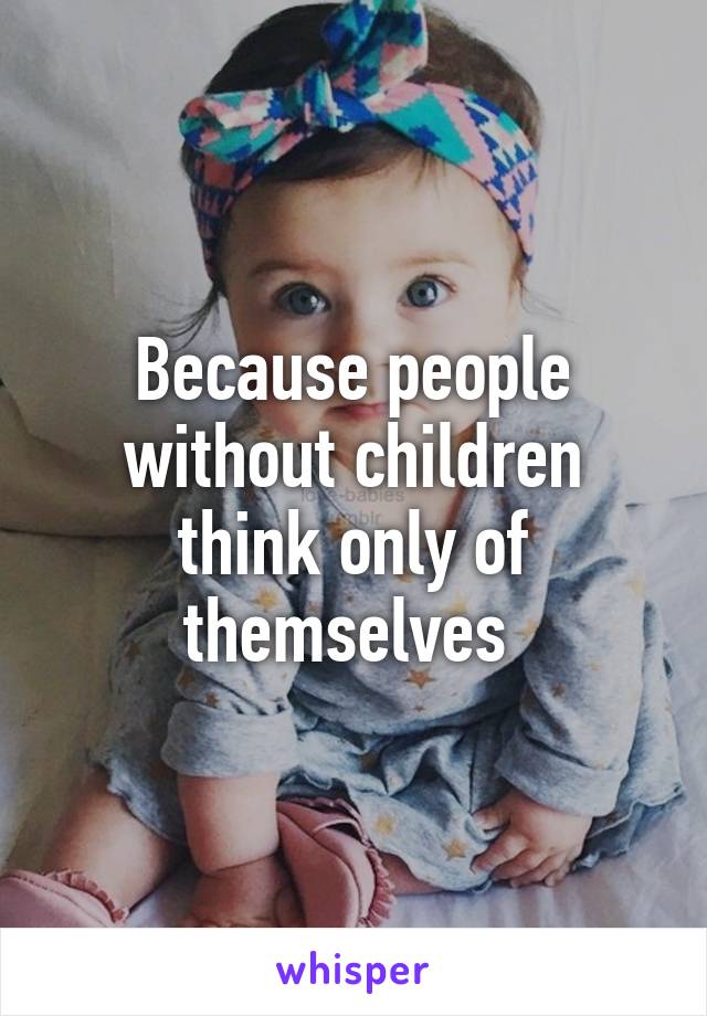 Because people without children think only of themselves 