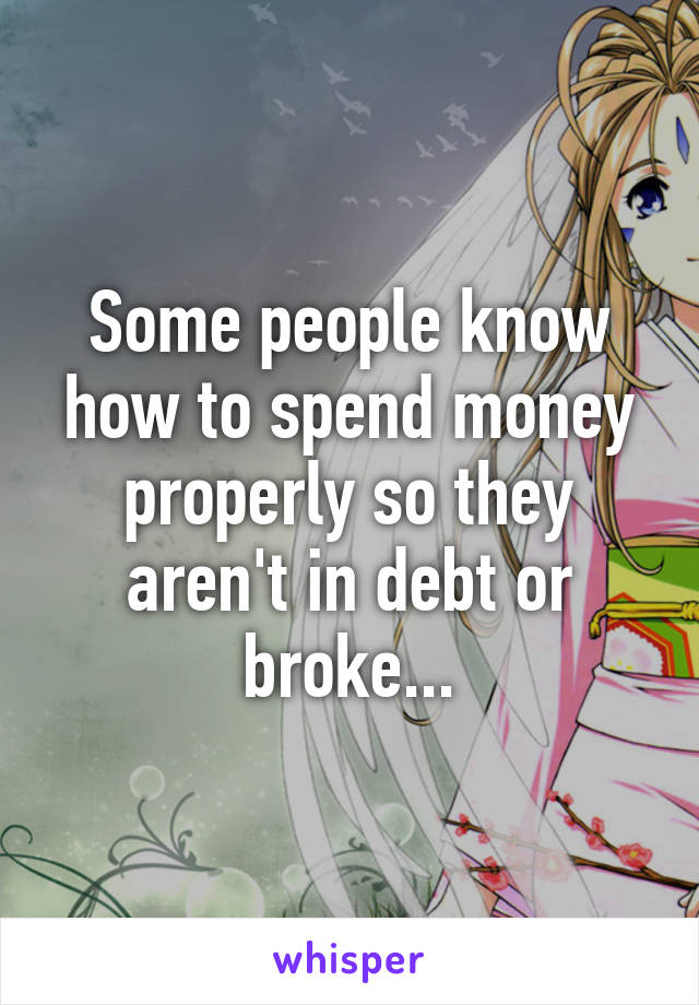 Some people know how to spend money properly so they aren't in debt or broke...