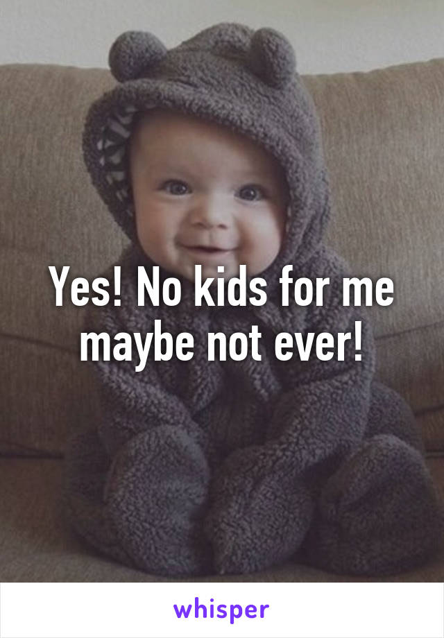 Yes! No kids for me maybe not ever!