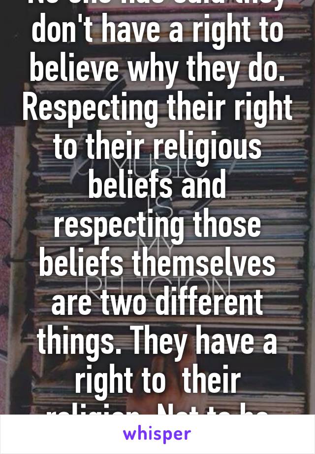 No one has said they don't have a right to believe why they do. Respecting their right to their religious beliefs and respecting those beliefs themselves are two different things. They have a right to  their religion. Not to be liked for it. 