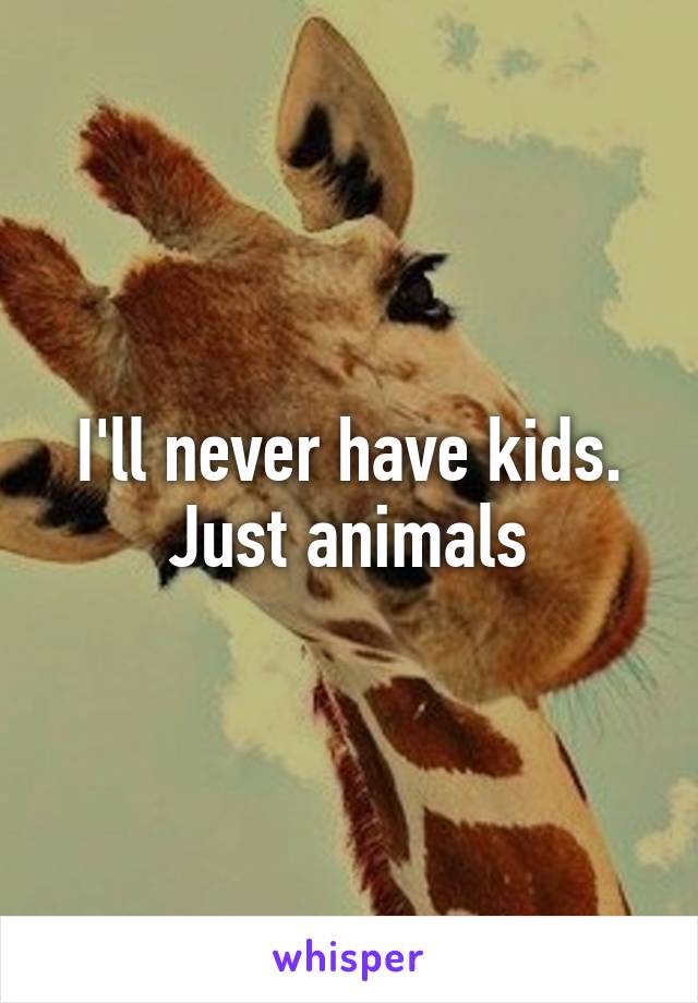 I'll never have kids. Just animals