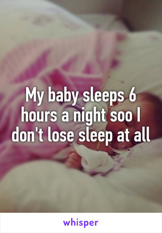 My baby sleeps 6 hours a night soo I don't lose sleep at all