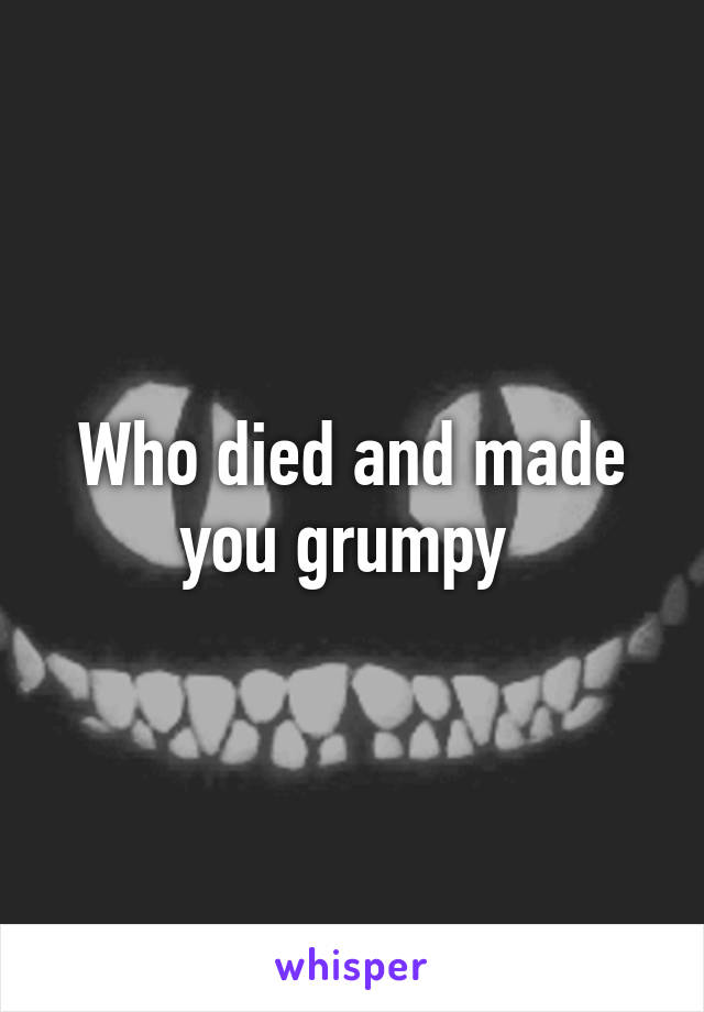 Who died and made you grumpy 