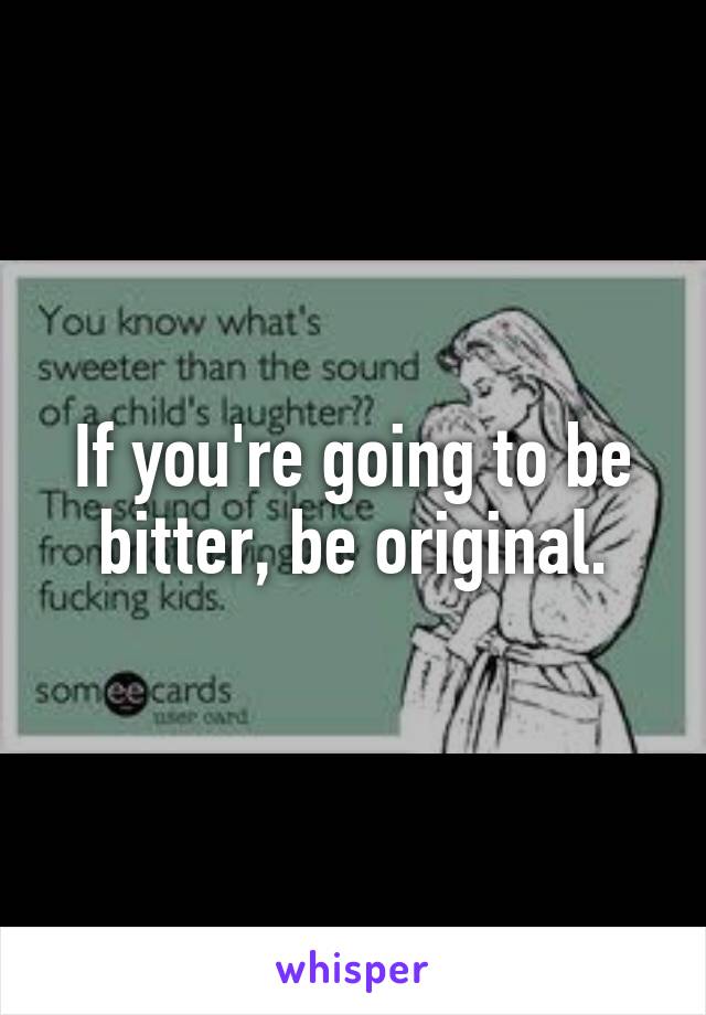 If you're going to be bitter, be original.