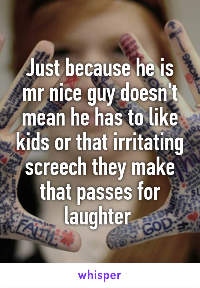 Just because he is mr nice guy doesn't mean he has to like kids or that irritating screech they make that passes for laughter 