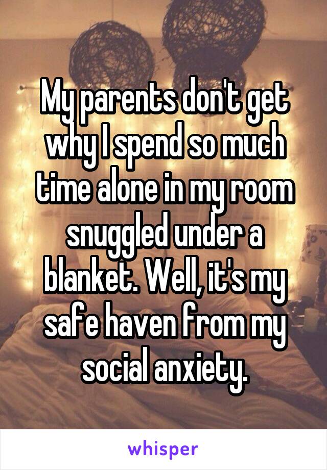 My parents don't get why I spend so much time alone in my room snuggled under a blanket. Well, it's my safe haven from my social anxiety.