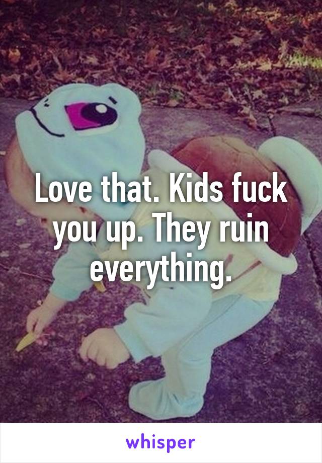 Love that. Kids fuck you up. They ruin everything.