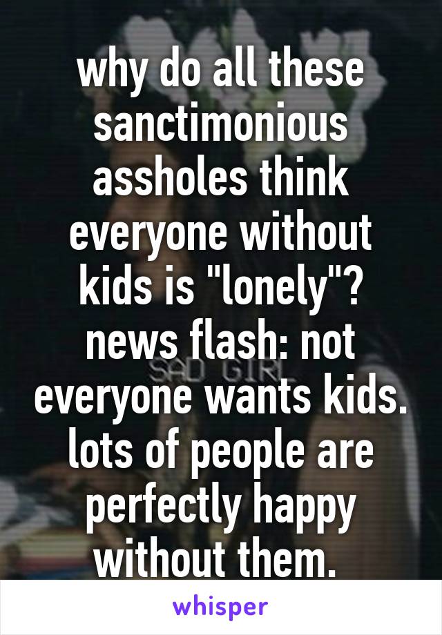 why do all these sanctimonious assholes think everyone without kids is "lonely"? news flash: not everyone wants kids. lots of people are perfectly happy without them. 